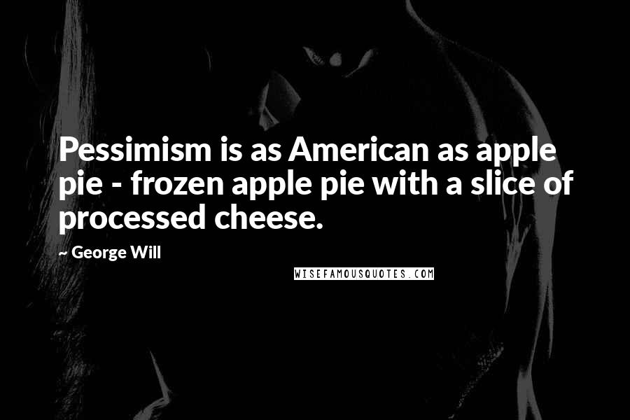 George Will quotes: Pessimism is as American as apple pie - frozen apple pie with a slice of processed cheese.