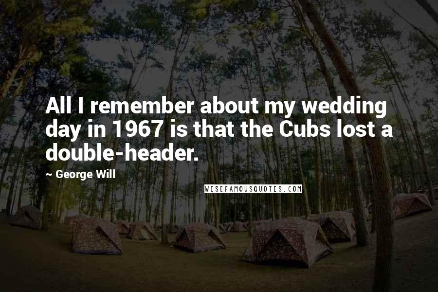 George Will quotes: All I remember about my wedding day in 1967 is that the Cubs lost a double-header.