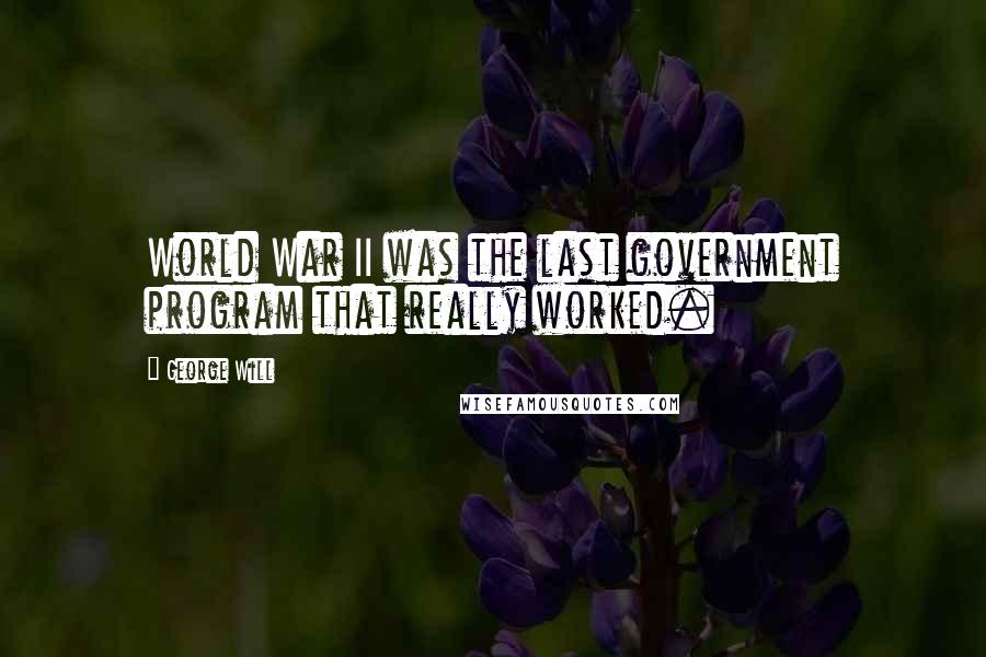 George Will quotes: World War II was the last government program that really worked.