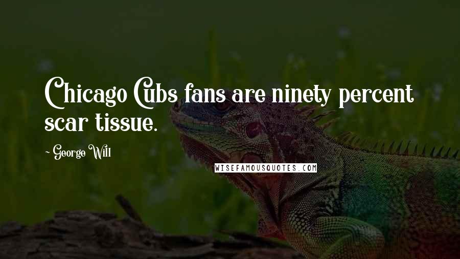 George Will quotes: Chicago Cubs fans are ninety percent scar tissue.