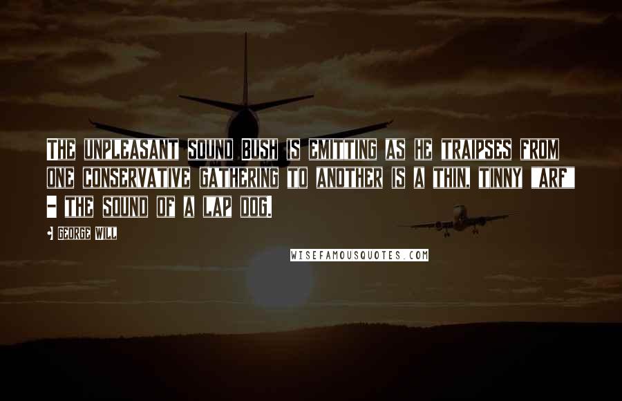George Will quotes: The unpleasant sound Bush is emitting as he traipses from one conservative gathering to another is a thin, tinny "arf" - the sound of a lap dog.