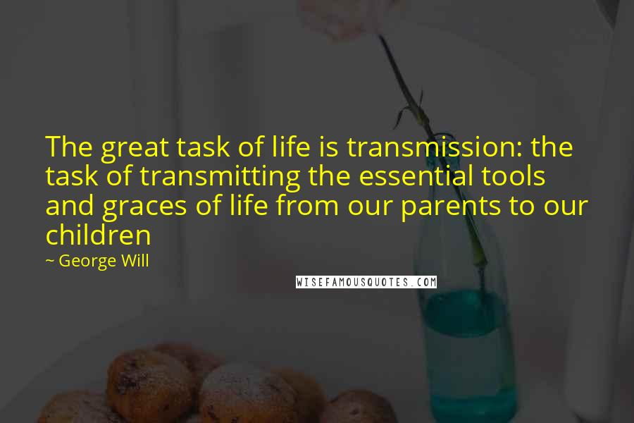 George Will quotes: The great task of life is transmission: the task of transmitting the essential tools and graces of life from our parents to our children George Will quotes: The great task of life is transmission: the task of transmitting the essential tools and graces of life from our parents to our children