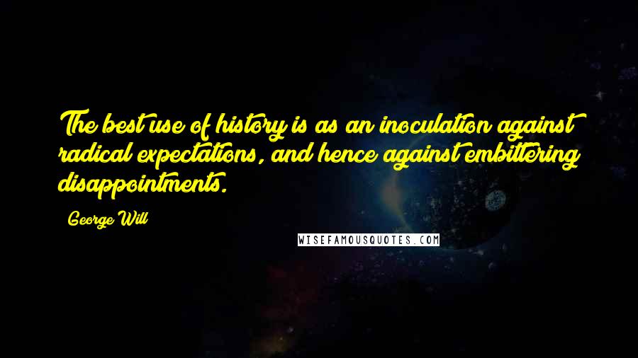 George Will quotes: The best use of history is as an inoculation against radical expectations, and hence against embittering disappointments.