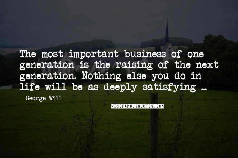 George Will quotes: The most important business of one generation is the raising of the next generation. Nothing else you do in life will be as deeply satisfying ...