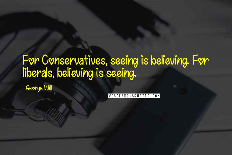 George Will quotes: For Conservatives, seeing is believing. For liberals, believing is seeing.