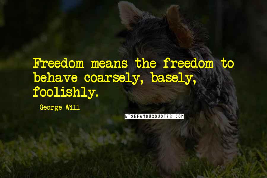 George Will quotes: Freedom means the freedom to behave coarsely, basely, foolishly.