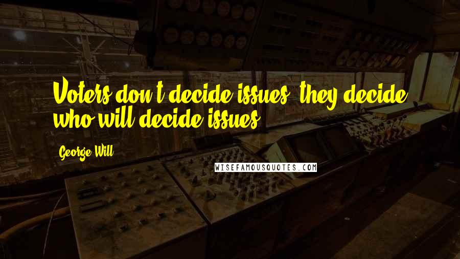 George Will quotes: Voters don't decide issues, they decide who will decide issues.