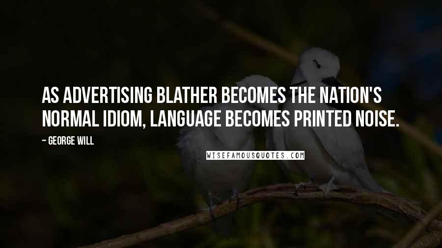 George Will quotes: As advertising blather becomes the nation's normal idiom, language becomes printed noise.