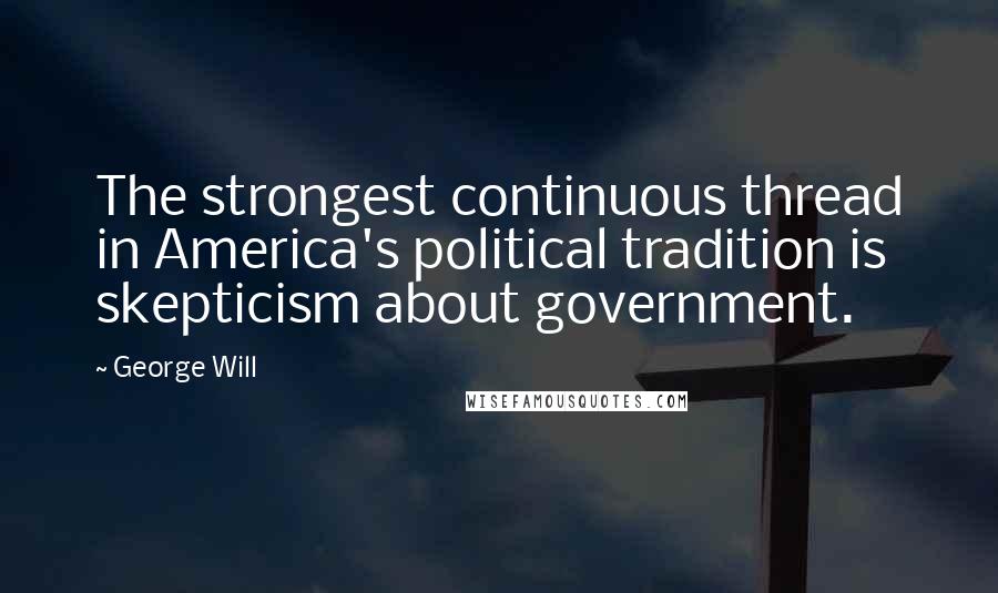 George Will quotes: The strongest continuous thread in America's political tradition is skepticism about government.