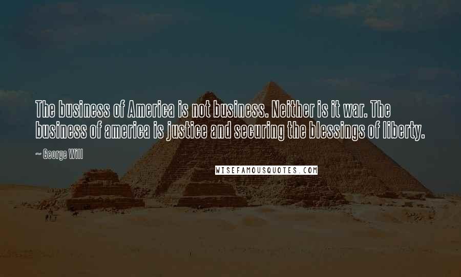George Will quotes: The business of America is not business. Neither is it war. The business of america is justice and securing the blessings of liberty. George Will quotes: The business of America is not business. Neither is it war. The business of america is justice and securing the blessings of liberty.