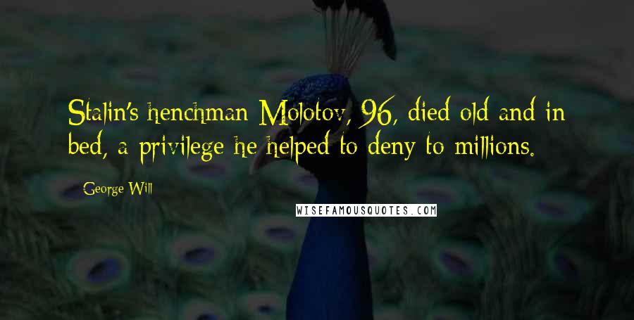 George Will quotes: Stalin's henchman Molotov, 96, died old and in bed, a privilege he helped to deny to millions.