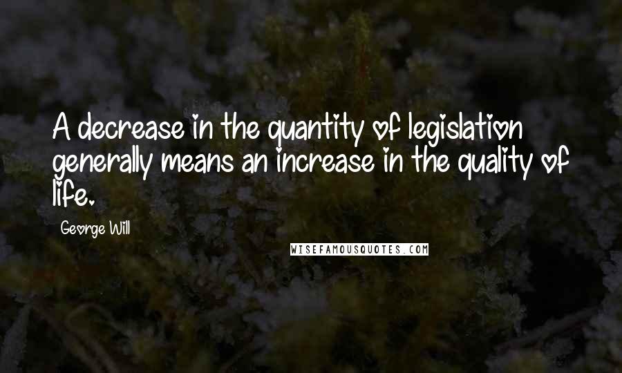 George Will quotes: A decrease in the quantity of legislation generally means an increase in the quality of life.