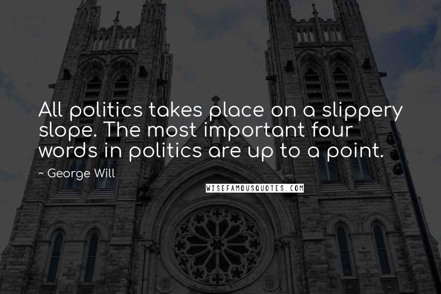 George Will quotes: All politics takes place on a slippery slope. The most important four words in politics are up to a point. George Will quotes: All politics takes place on a slippery slope. The most important four words in politics are up to a point.