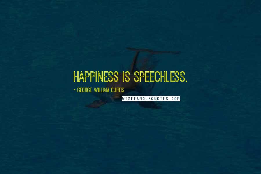 George William Curtis quotes: Happiness is speechless.