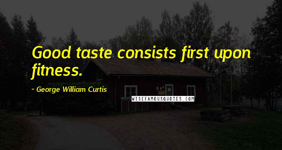 George William Curtis quotes: Good taste consists first upon fitness.