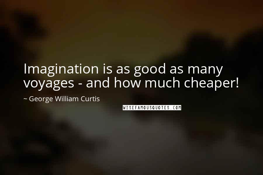 George William Curtis quotes: Imagination is as good as many voyages - and how much cheaper!