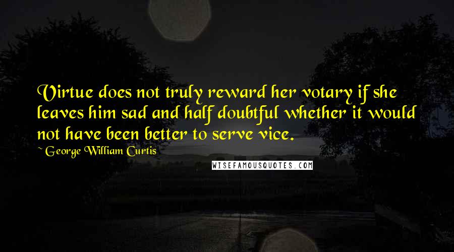 George William Curtis quotes: Virtue does not truly reward her votary if she leaves him sad and half doubtful whether it would not have been better to serve vice.