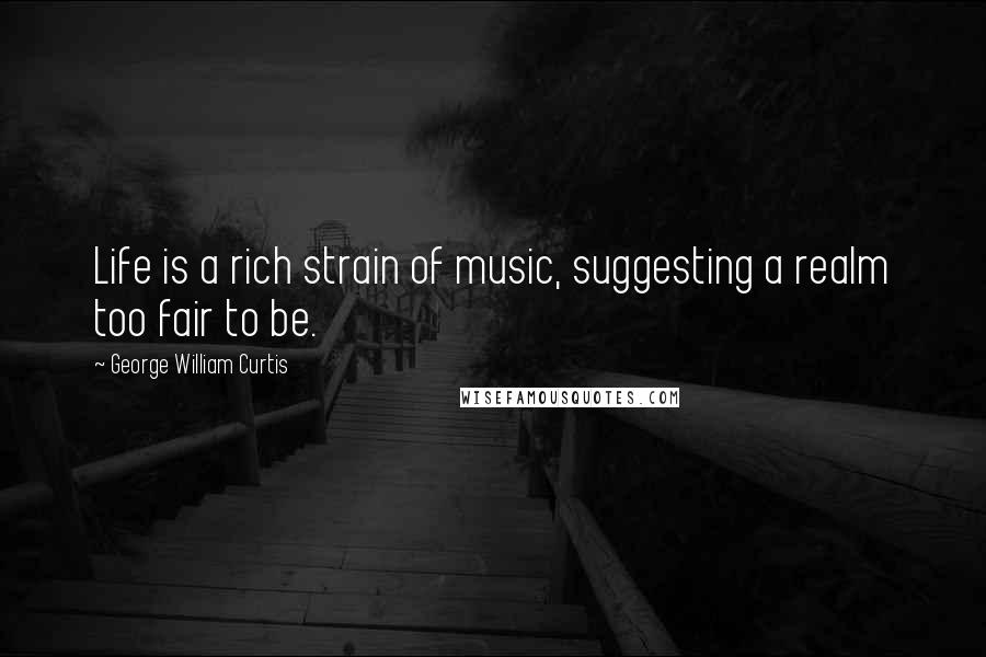 George William Curtis quotes: Life is a rich strain of music, suggesting a realm too fair to be.