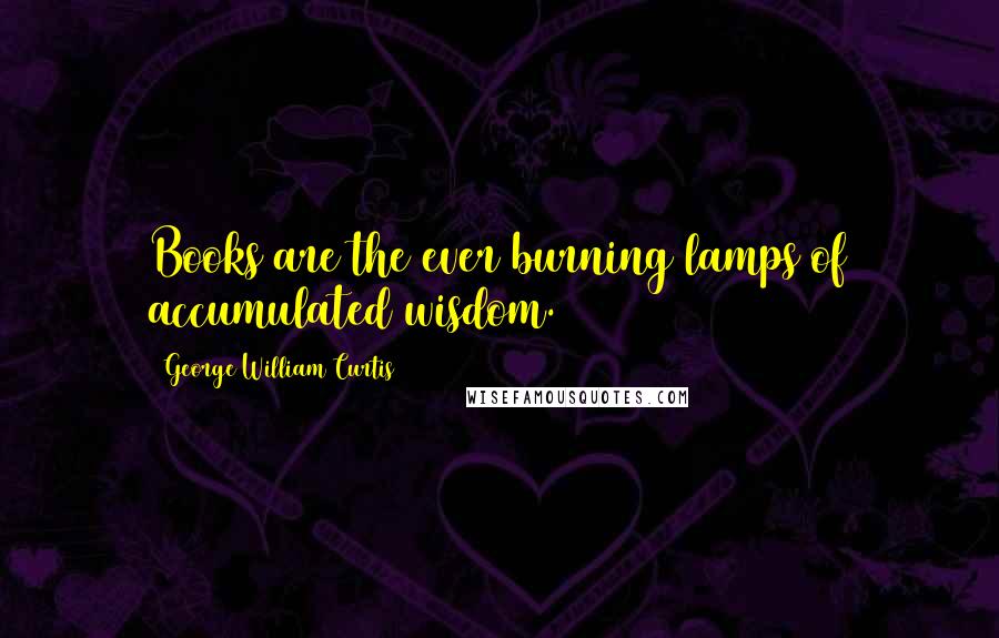 George William Curtis quotes: Books are the ever burning lamps of accumulated wisdom.