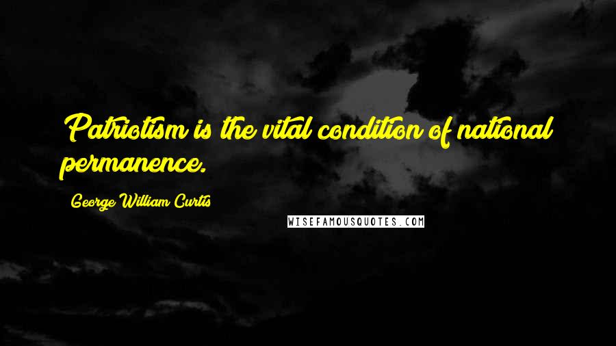 George William Curtis quotes: Patriotism is the vital condition of national permanence.