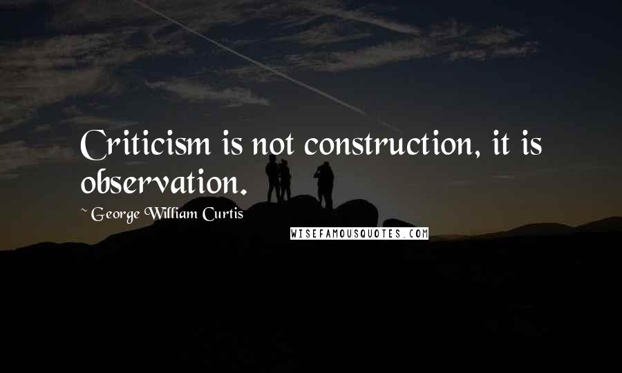 George William Curtis quotes: Criticism is not construction, it is observation.