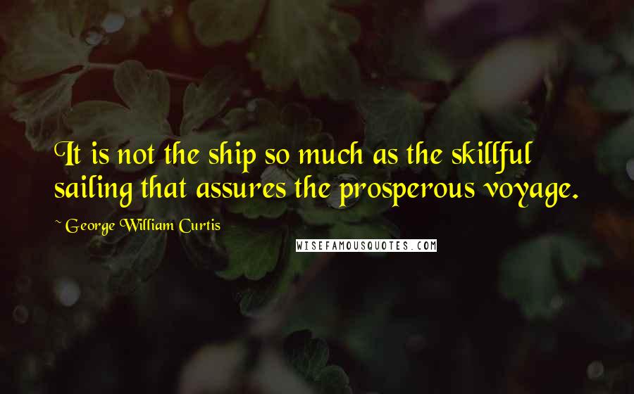 George William Curtis quotes: It is not the ship so much as the skillful sailing that assures the prosperous voyage.