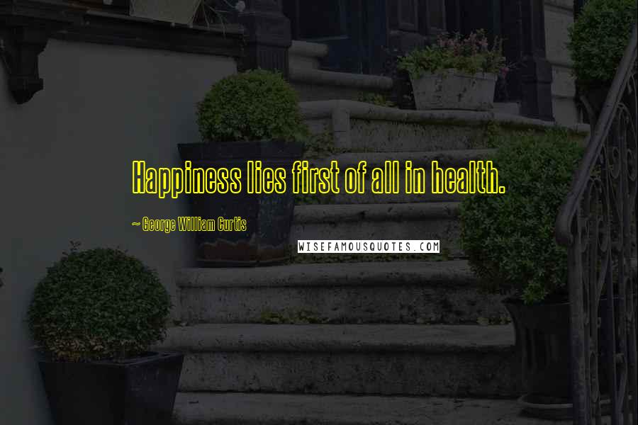 George William Curtis quotes: Happiness lies first of all in health.