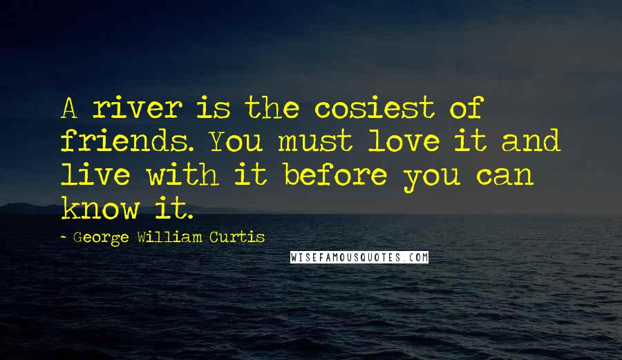 George William Curtis quotes: A river is the cosiest of friends. You must love it and live with it before you can know it.
