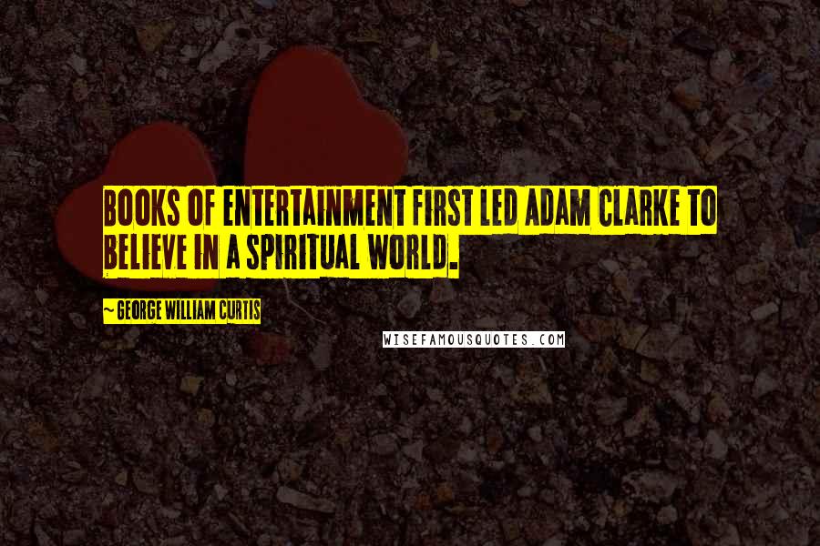 George William Curtis quotes: Books of entertainment first led Adam Clarke to believe in a spiritual world.