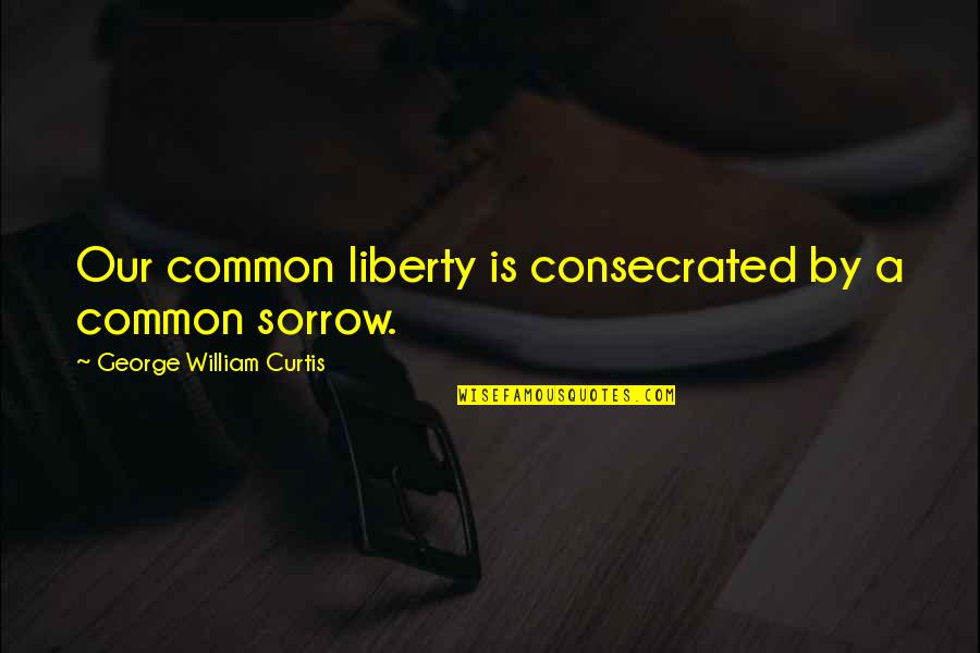 George William Curtis Quotes By George William Curtis: Our common liberty is consecrated by a common