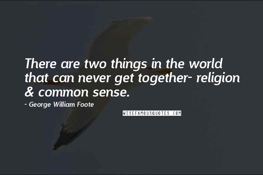 George William Foote quotes: There are two things in the world that can never get together- religion & common sense.