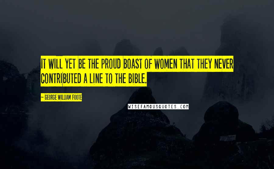 George William Foote quotes: It will yet be the proud boast of women that they never contributed a line to the Bible.