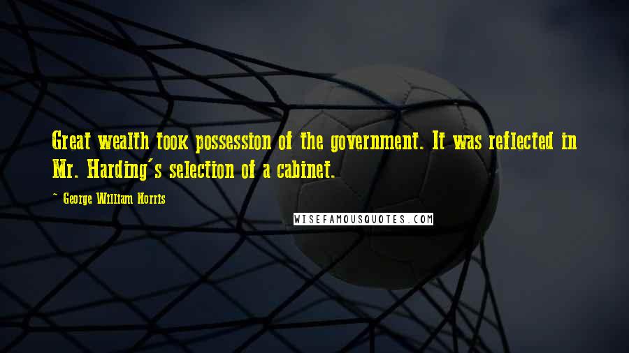 George William Norris quotes: Great wealth took possession of the government. It was reflected in Mr. Harding's selection of a cabinet.