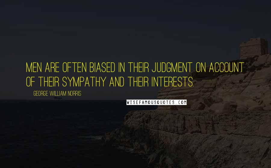 George William Norris quotes: Men are often biased in their judgment on account of their sympathy and their interests.