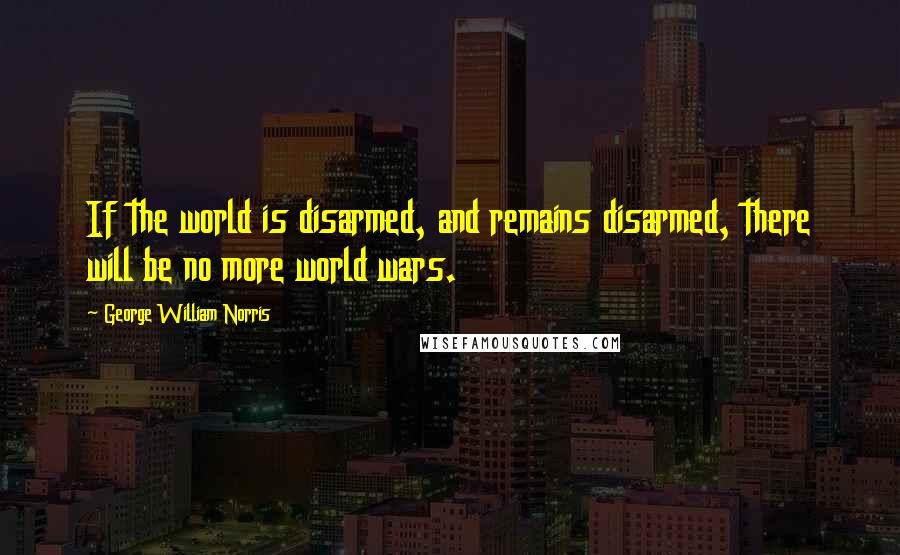 George William Norris quotes: If the world is disarmed, and remains disarmed, there will be no more world wars.