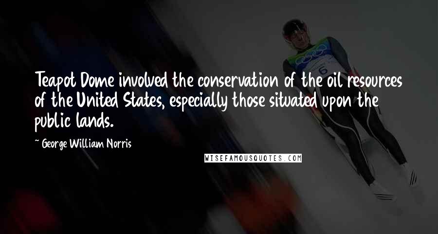 George William Norris quotes: Teapot Dome involved the conservation of the oil resources of the United States, especially those situated upon the public lands.