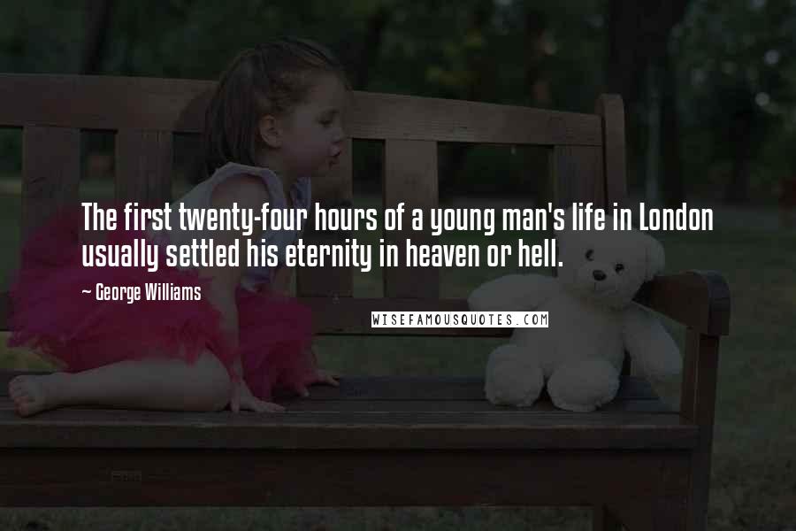 George Williams quotes: The first twenty-four hours of a young man's life in London usually settled his eternity in heaven or hell. George Williams quotes: The first twenty-four hours of a young man's life in London usually settled his eternity in heaven or hell.