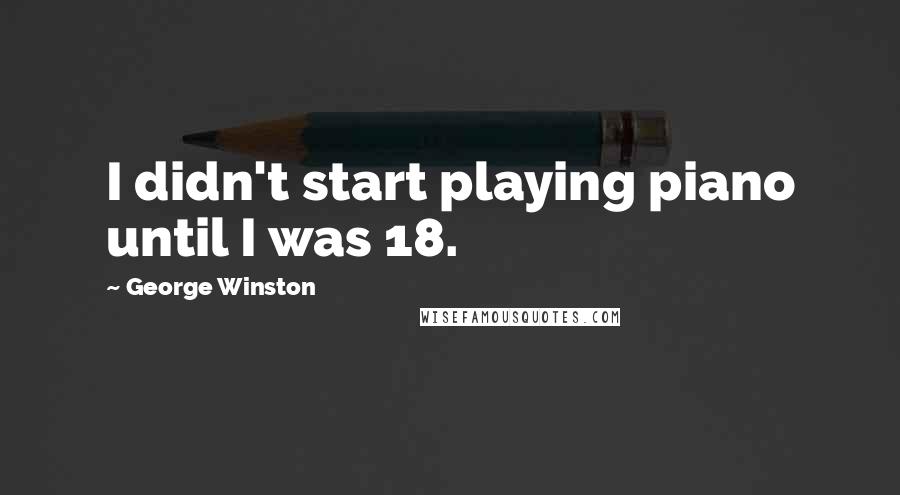 George Winston quotes: I didn't start playing piano until I was 18.