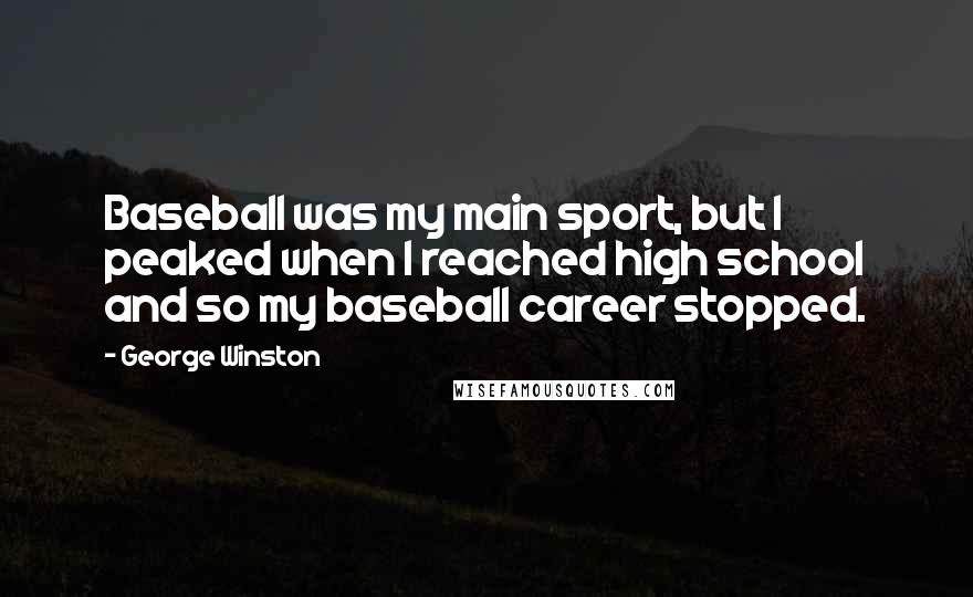 George Winston quotes: Baseball was my main sport, but I peaked when I reached high school and so my baseball career stopped. George Winston quotes: Baseball was my main sport, but I peaked when I reached high school and so my baseball career stopped.