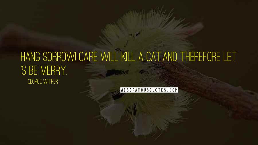 George Wither quotes: Hang sorrow! care will kill a cat,And therefore let 's be merry. George Wither quotes: Hang sorrow! care will kill a cat,And therefore let 's be merry.