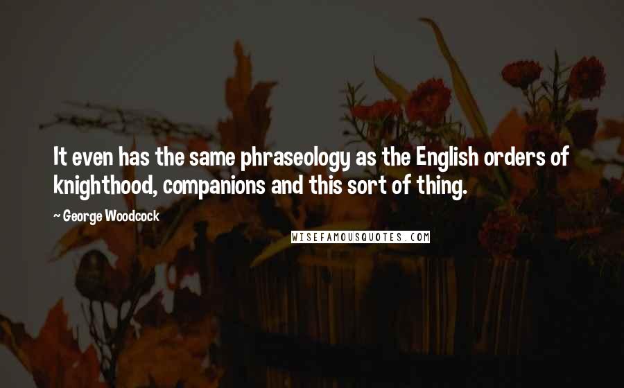 George Woodcock quotes: It even has the same phraseology as the English orders of knighthood, companions and this sort of thing.