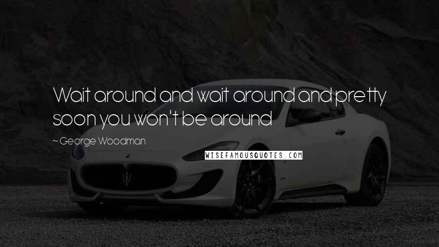 George Woodman quotes: Wait around and wait around and pretty soon you won't be around