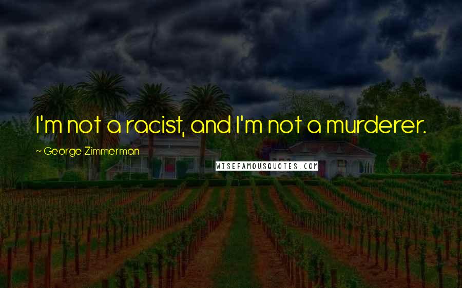 George Zimmerman quotes: I'm not a racist, and I'm not a murderer.