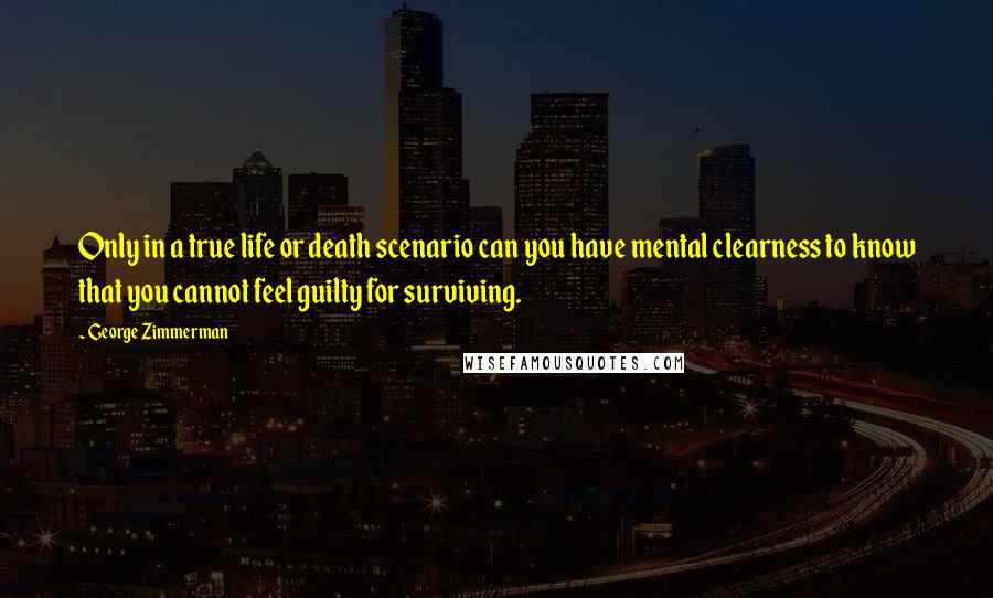 George Zimmerman quotes: Only in a true life or death scenario can you have mental clearness to know that you cannot feel guilty for surviving.