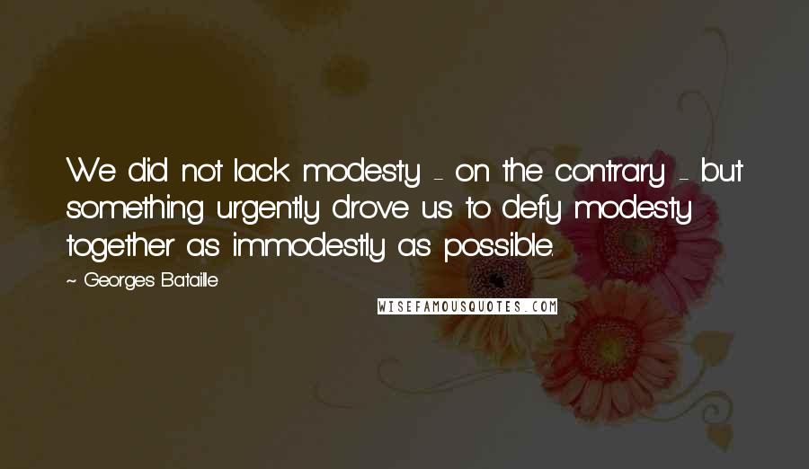 Georges Bataille quotes: We did not lack modesty - on the contrary - but something urgently drove us to defy modesty together as immodestly as possible.