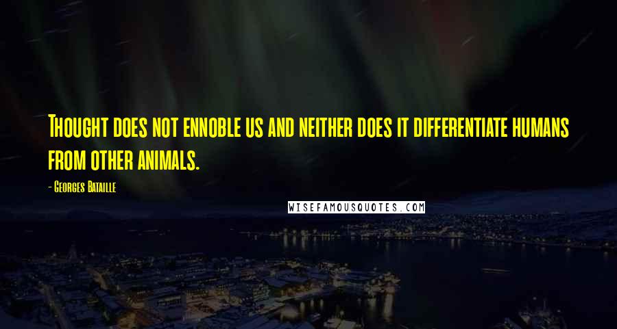 Georges Bataille quotes: Thought does not ennoble us and neither does it differentiate humans from other animals.