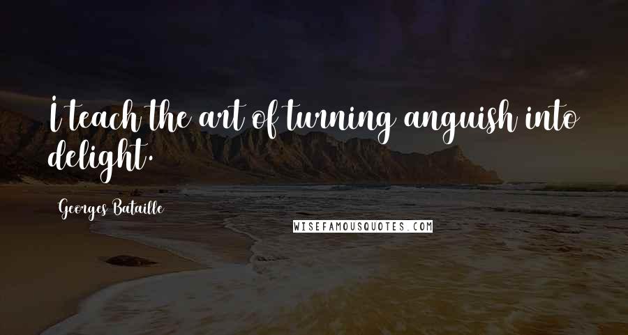 Georges Bataille quotes: I teach the art of turning anguish into delight.