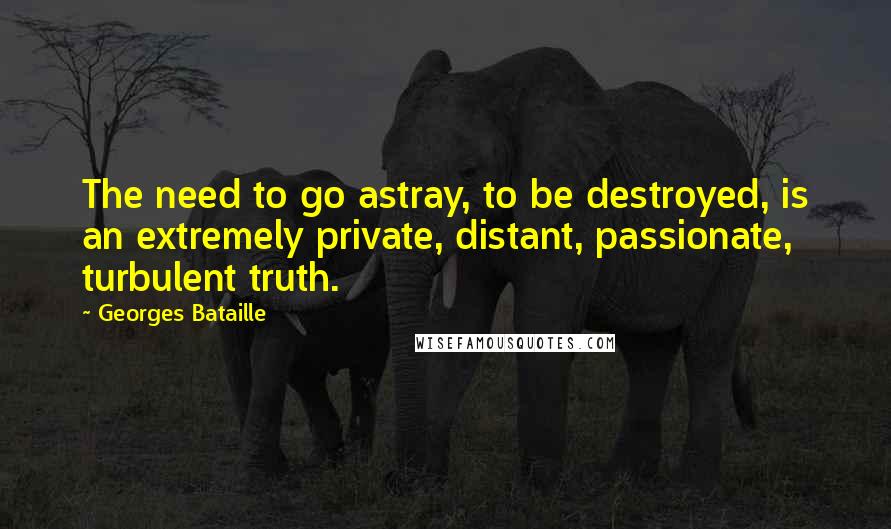 Georges Bataille quotes: The need to go astray, to be destroyed, is an extremely private, distant, passionate, turbulent truth.
