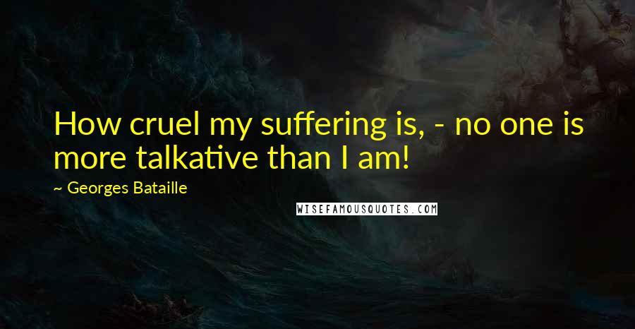 Georges Bataille quotes: How cruel my suffering is, - no one is more talkative than I am!