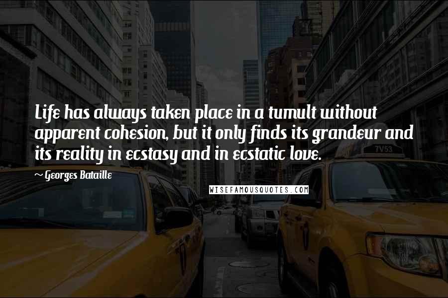 Georges Bataille quotes: Life has always taken place in a tumult without apparent cohesion, but it only finds its grandeur and its reality in ecstasy and in ecstatic love.